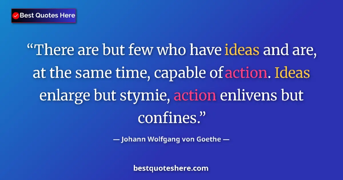 Quote by Johann Wolfgang von Goethe: There are but few who have ideas and are, at the same time, capable of action. Ideas enlarge but sty...