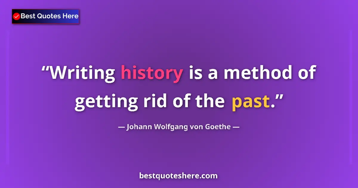 Image for the quote by Johann Wolfgang Von Goethe: Writing history is a method of getting rid of the past....