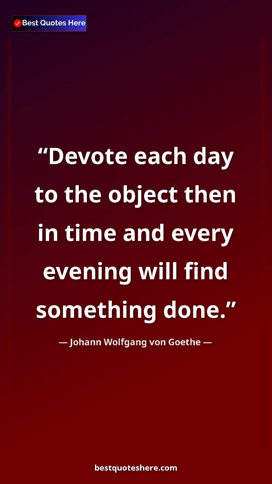 Pinterest quote poster by Johann Wolfgang von Goethe: "Devote each day to the object then in time and every..."