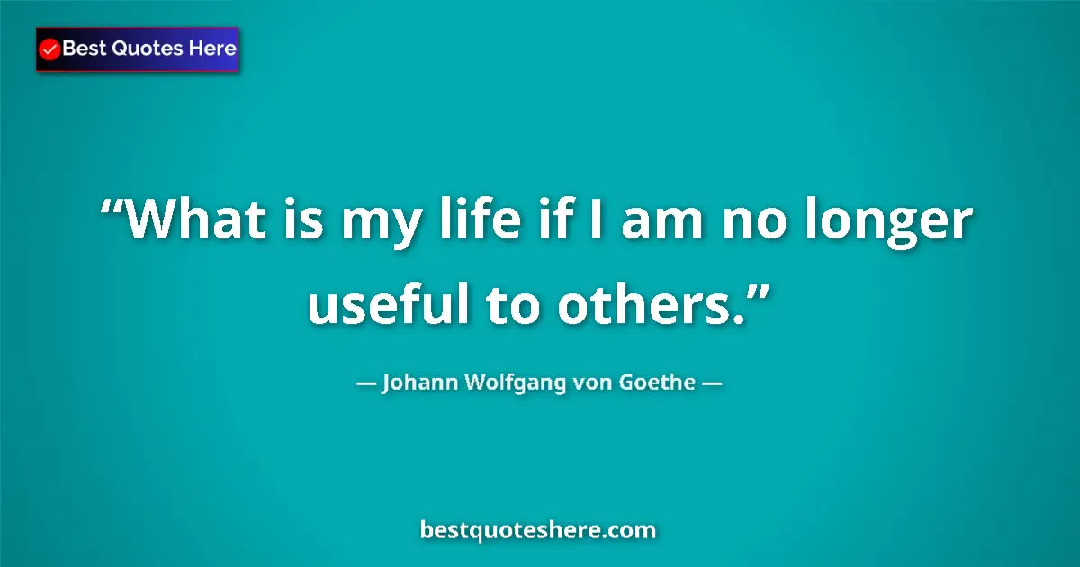 Johann Wolfgang von Goethe Quote: "What is my life if I am no longer useful to others." Johann Wolfgang von Goethe quote: "What is my life if I am no longer useful to others."