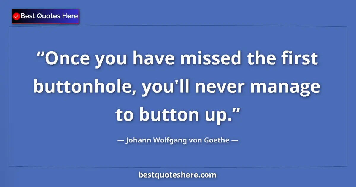 Quote by Johann Wolfgang von Goethe: Once you have missed the first buttonhole, you'll