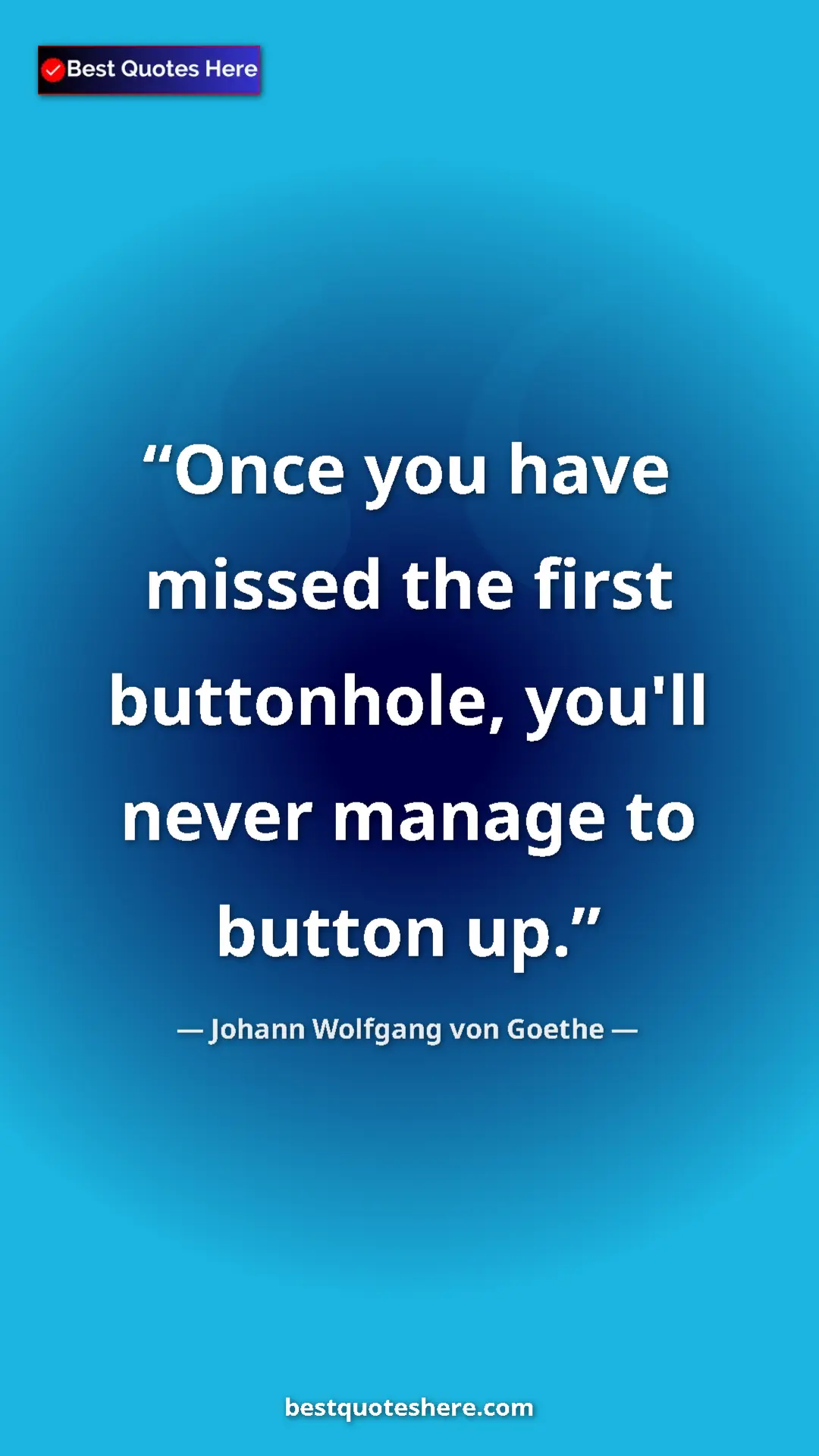 Pinterest quote poster by Johann Wolfgang von Goethe: "Once you have missed the first buttonhole, you'll never..."