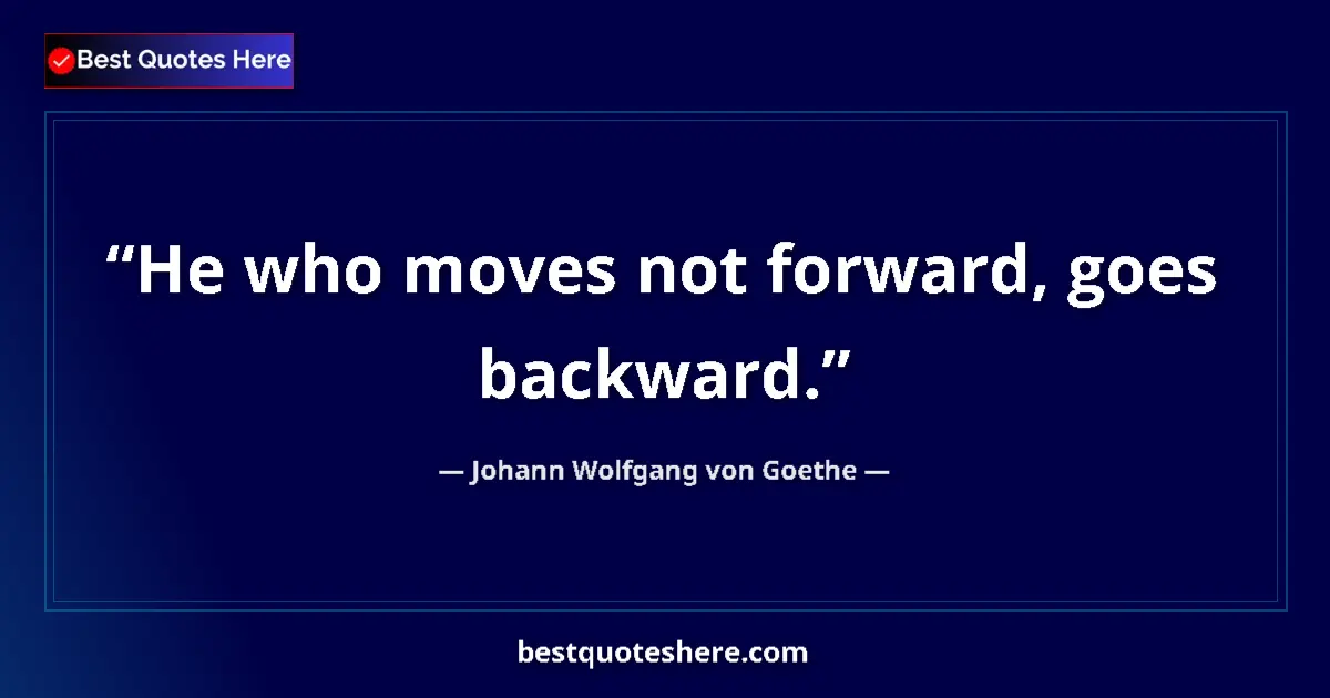 Johann Wolfgang von Goethe quote: "He who moves not forward, goes backward."