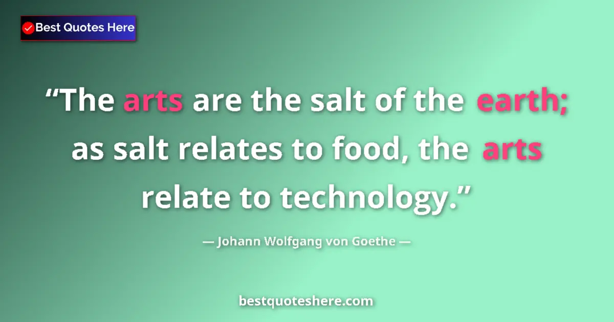 Image for the quote by Johann Wolfgang Von Goethe: The arts are the salt of the earth; as salt relates to food, the arts relate to technology....