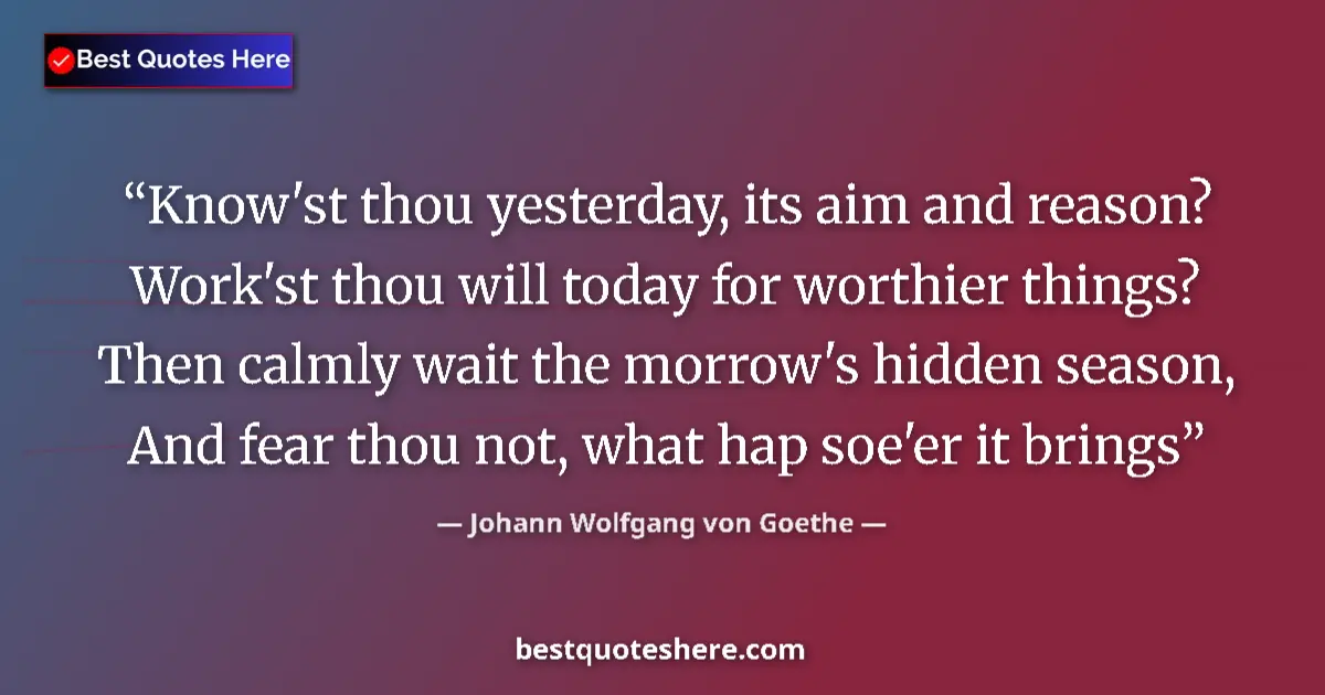 Johann Wolfgang von Goethe quote: "Know'st thou yesterday, its aim and reason? Work'st thou..."