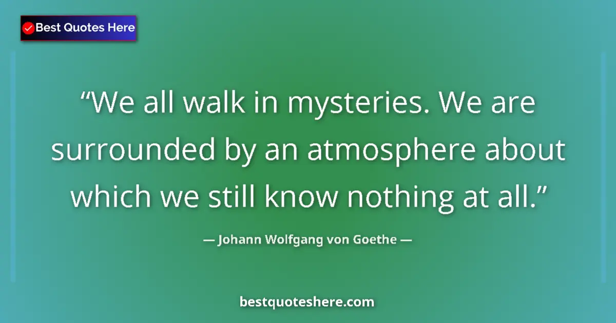 Image for the quote by Johann Wolfgang Von Goethe: We all walk in mysteries. We are surrounded by an atmosphere about which we still know nothing at al...