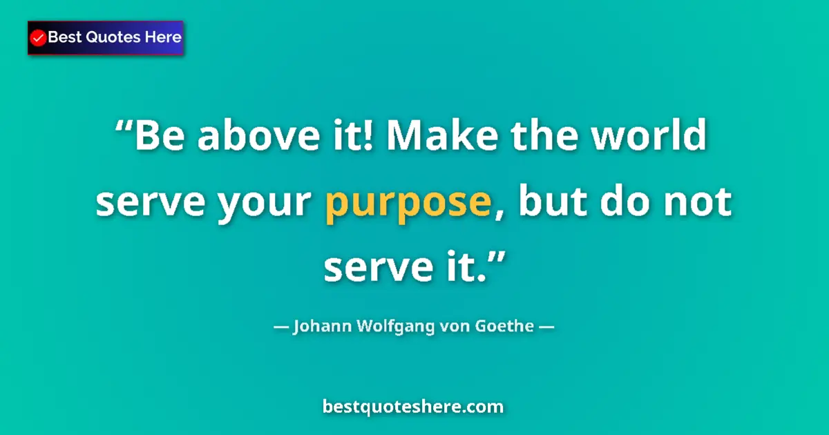 Image for the quote by Johann Wolfgang Von Goethe: Be above it! Make the world serve your purpose, but do not serve it....