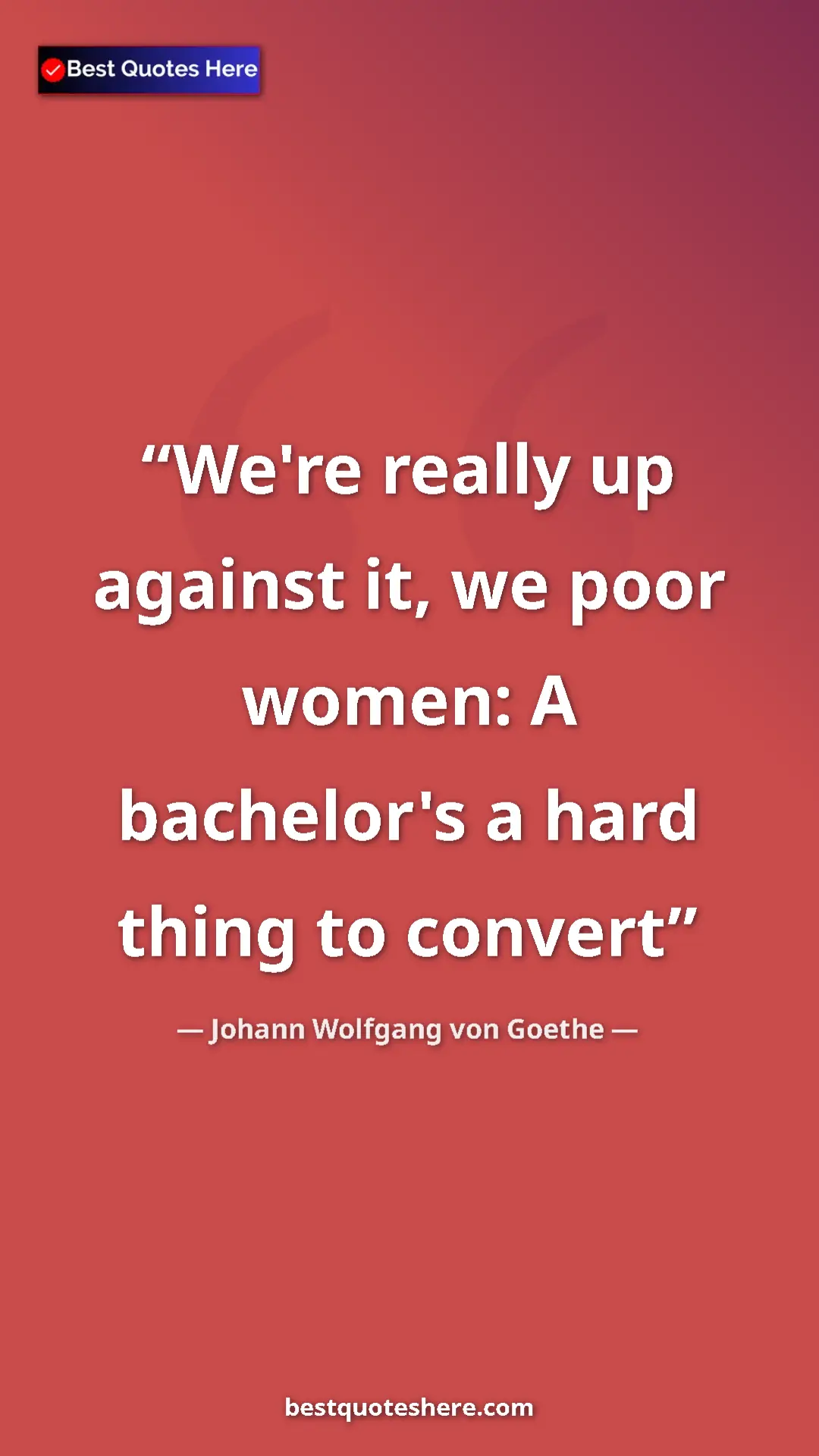 Pinterest quote poster by Johann Wolfgang von Goethe: "We're really up against it, we poor women: A bachelor's a..."