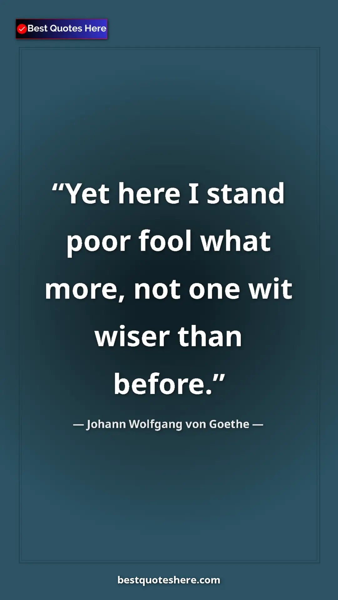 Pinterest quote poster by Johann Wolfgang von Goethe: "Yet here I stand poor fool what more, not one wit wiser..."
