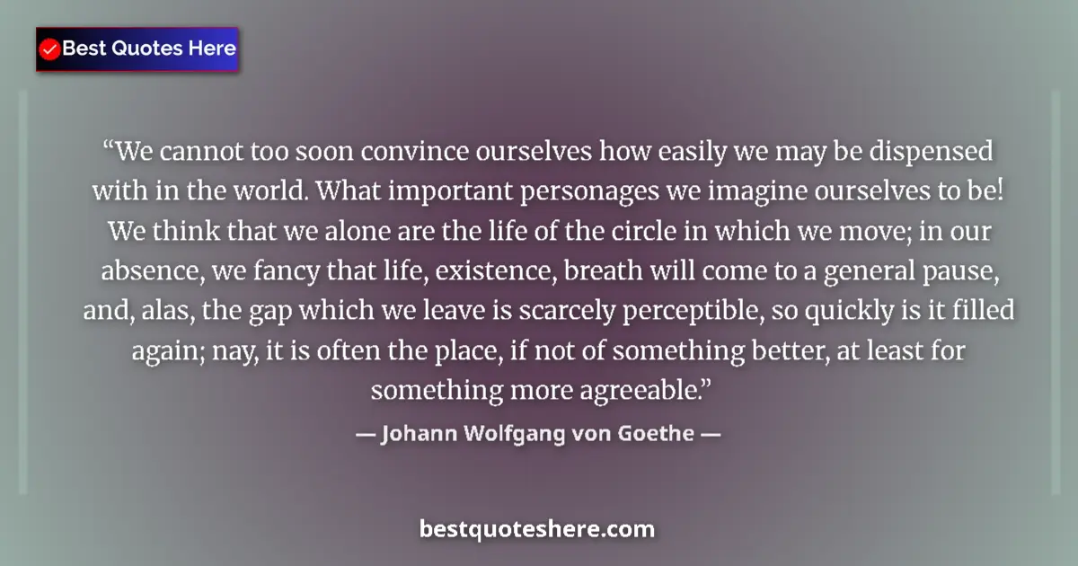 Image for the quote by Johann Wolfgang Von Goethe: We cannot too soon convince ourselves how easily we may be dispensed with in the world. What importa...