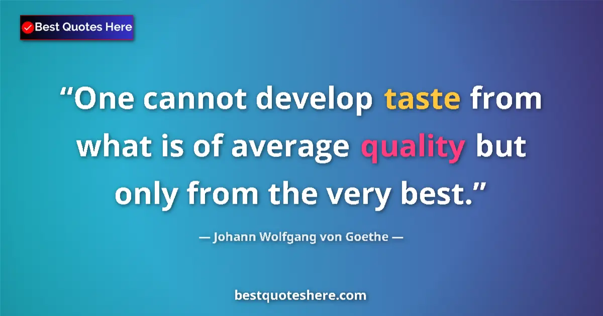 Quote by Johann Wolfgang von Goethe: One cannot develop taste from what is of average quality but only from the very best....