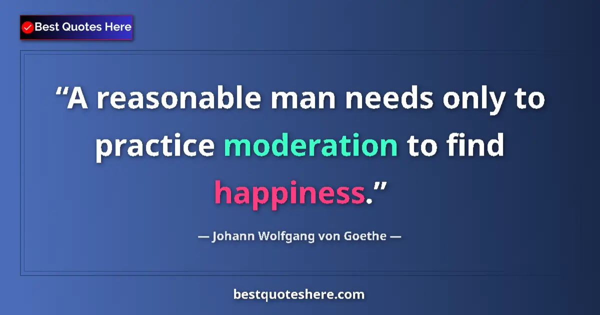 Quote by Johann Wolfgang von Goethe: A reasonable man needs only to practice moderation to find happiness....