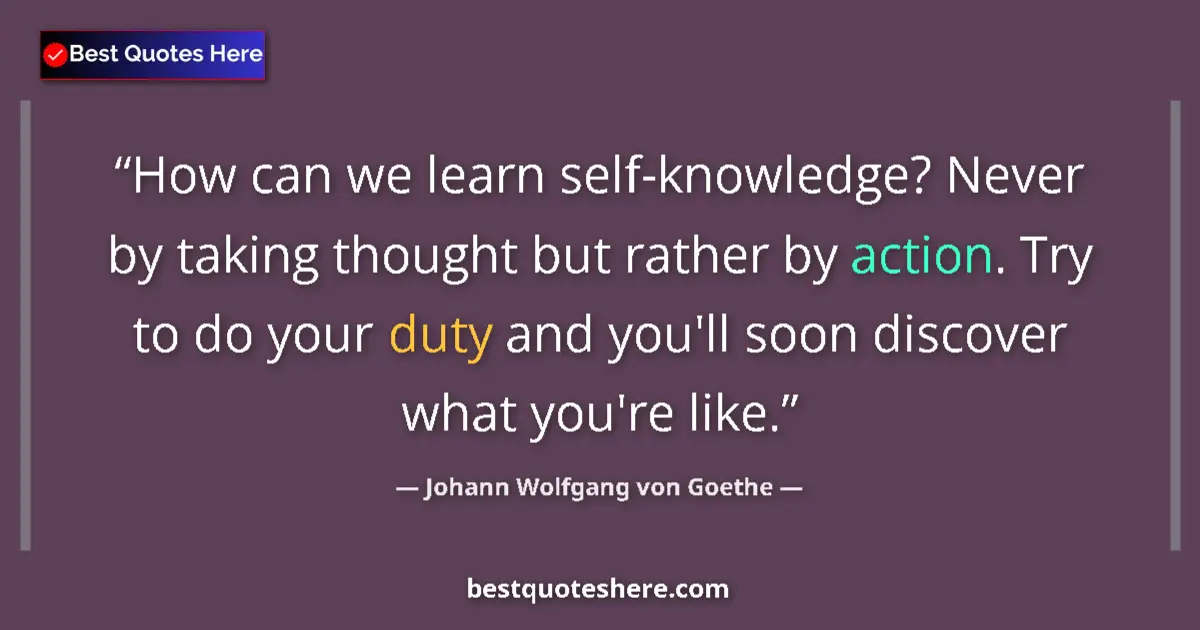 Quote by Johann Wolfgang von Goethe: How can we learn self-knowledge? Never by taking thought but rather by action. Try to do your duty a...