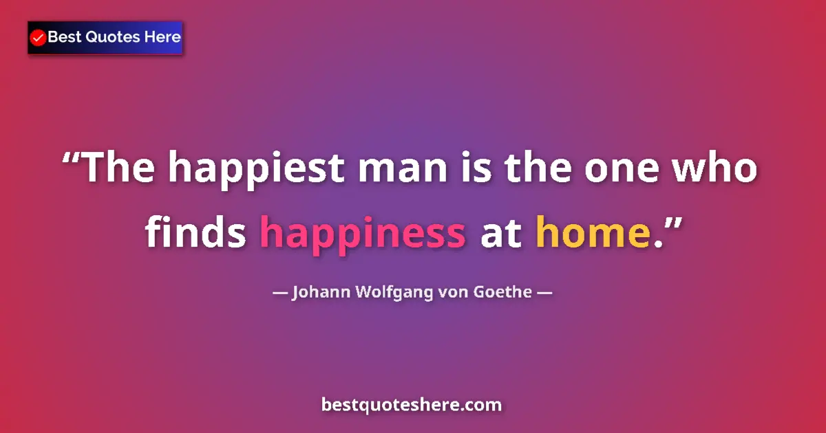 Johann Wolfgang von Goethe quote: "The happiest man is the one who finds happiness at home."