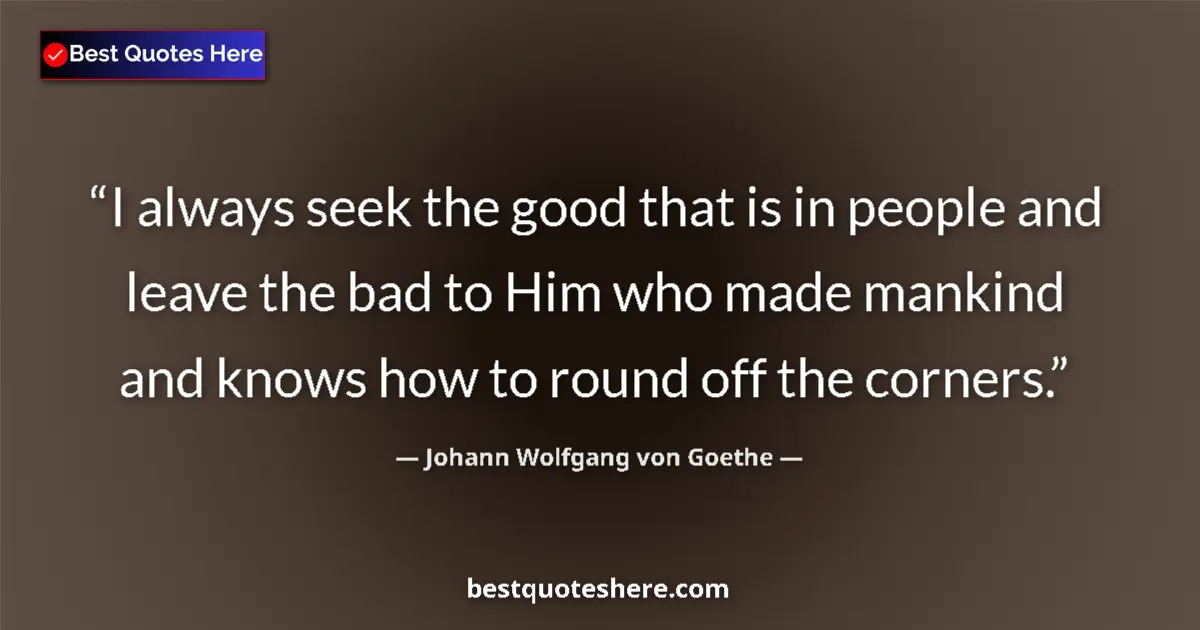 Quote by Johann Wolfgang von Goethe: I always seek the good that is in people and leave the bad to Him who made mankind and knows how to ...