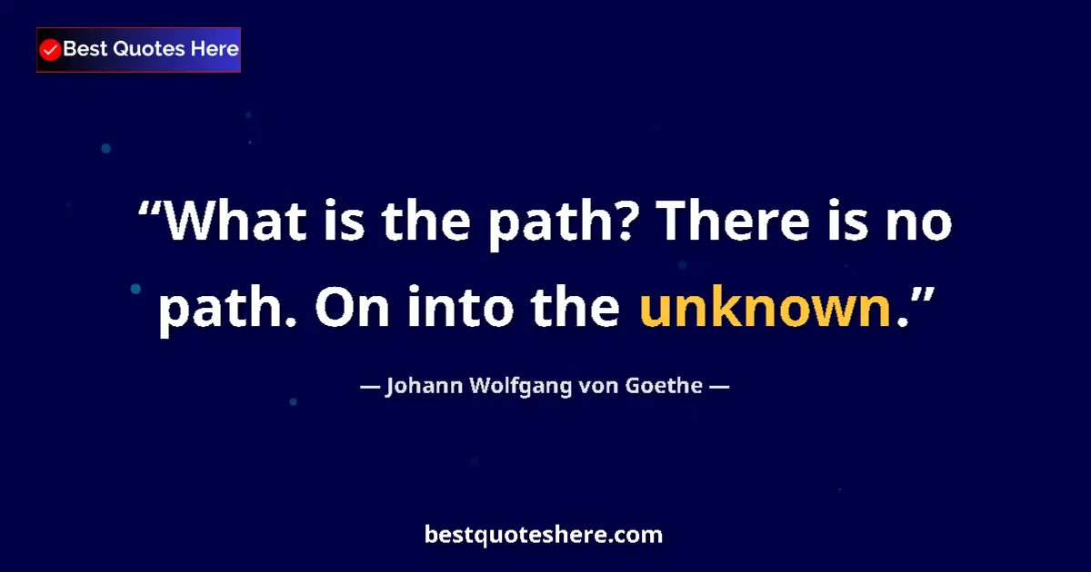 Quote by Johann Wolfgang von Goethe: What is the path? There is no path. On into the unknown....