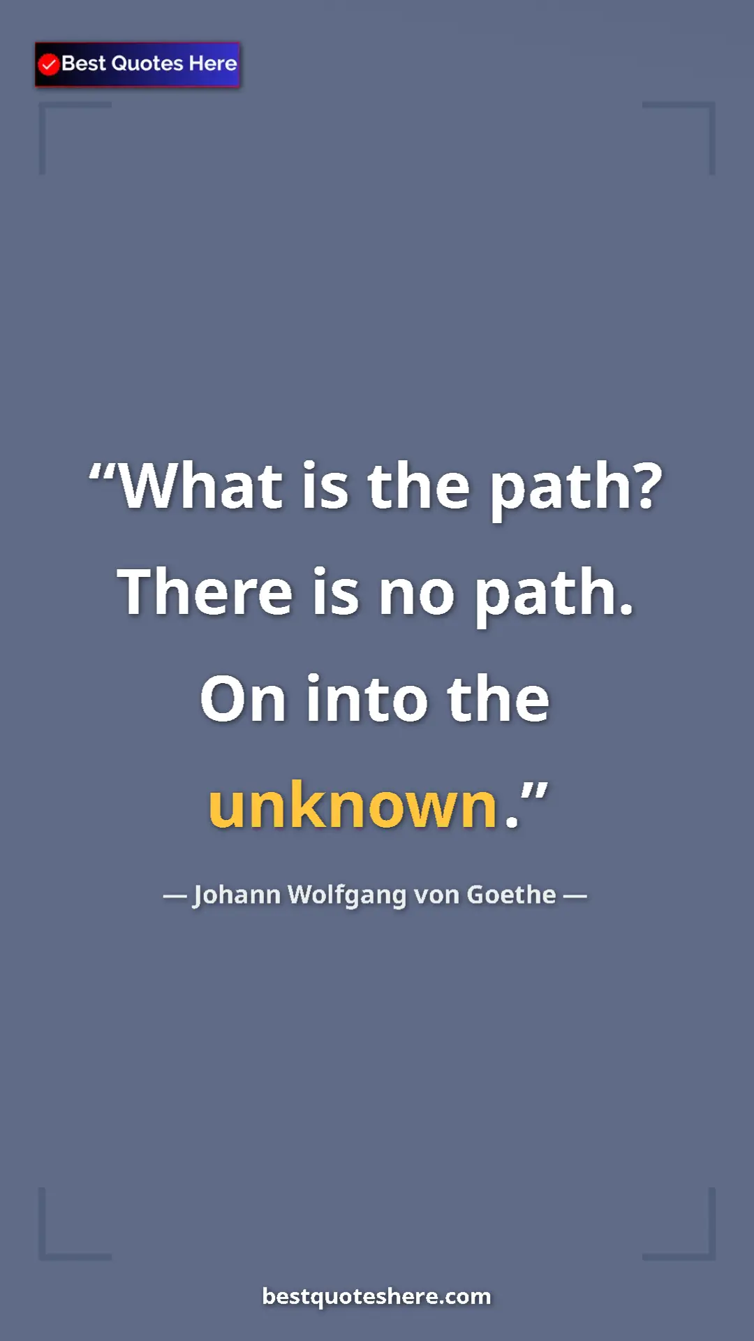 Pinterest quote poster by Johann Wolfgang von Goethe: "What is the path? There is no path. On into the unknown."