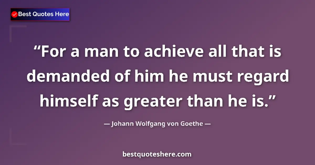 Quote by Johann Wolfgang von Goethe: For a man to achieve all that is demanded of him he must regard himself as greater than he is....