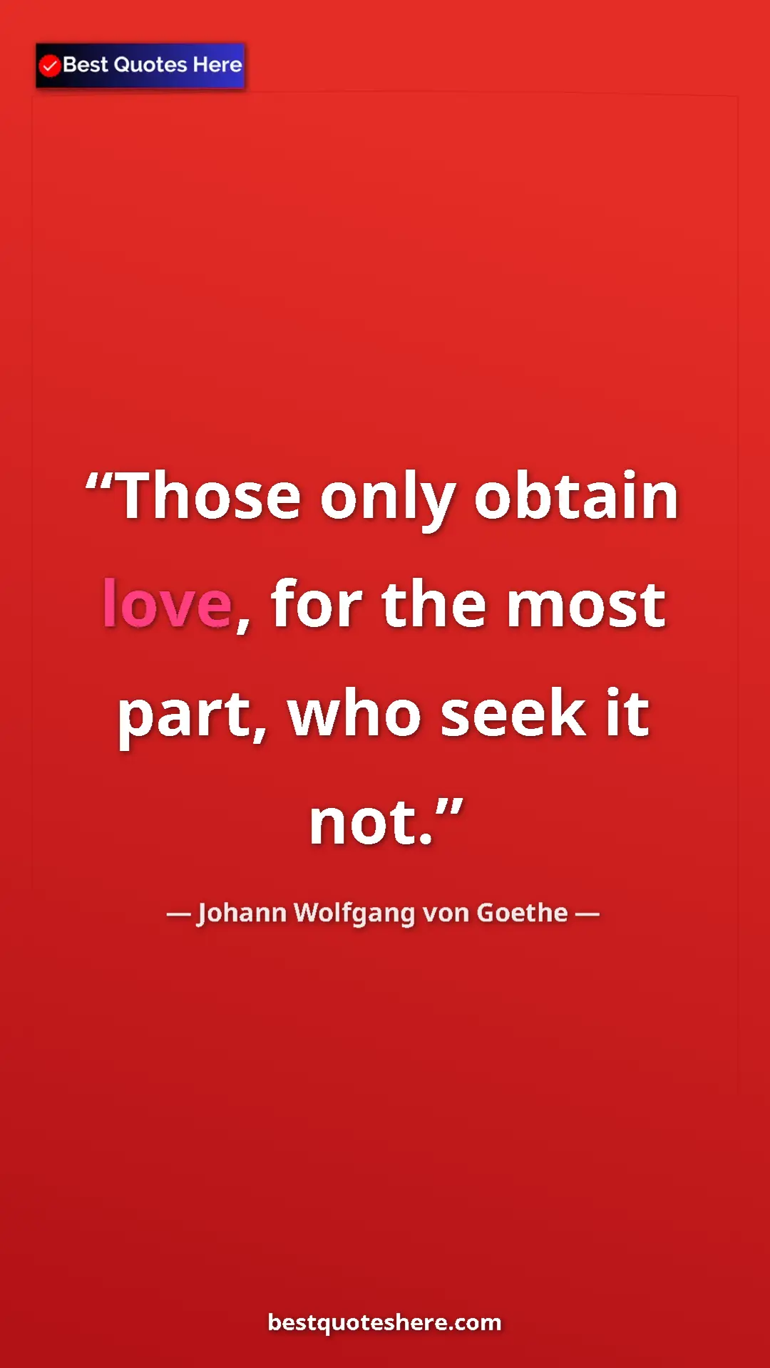 Pinterest quote poster by Johann Wolfgang von Goethe: "Those only obtain love, for the most part, who seek it not."