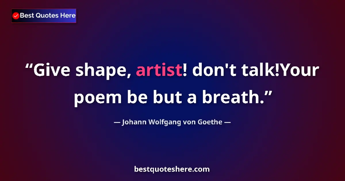 Quote by Johann Wolfgang von Goethe: Give shape, artist! don't talk!Your poem be but a breath....