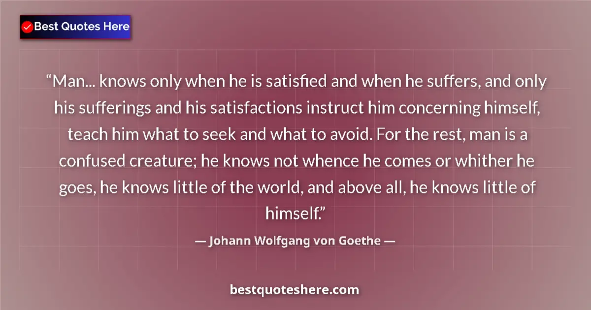 Johann Wolfgang von Goethe Quote: "Man... knows only when he is satisfied and when he suffers,..." Johann Wolfgang von Goethe quote: "Man... knows only when he is satisfied and when he suffers,..."