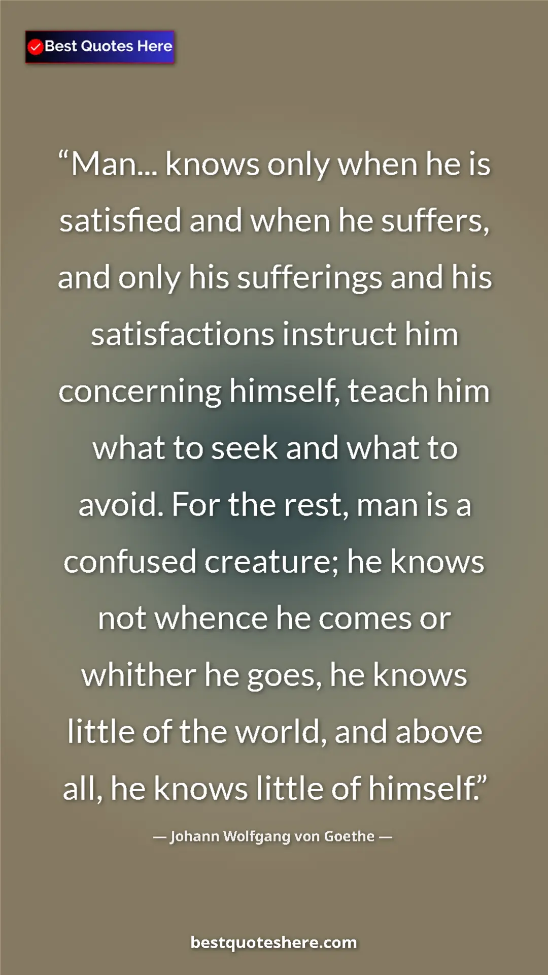 Johann Wolfgang von Goethe Quote Card: "Man... knows only when he is satisfied and when he suffers,..." Pinterest quote poster by Johann Wolfgang von Goethe: "Man... knows only when he is satisfied and when he suffers,..."