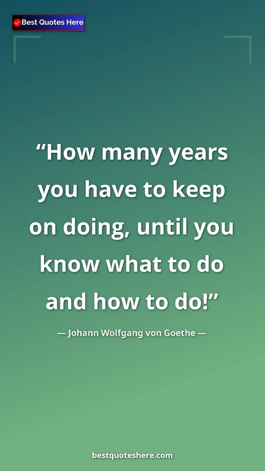 Pinterest quote poster by Johann Wolfgang von Goethe: "How many years you have to keep on doing, until you know..."
