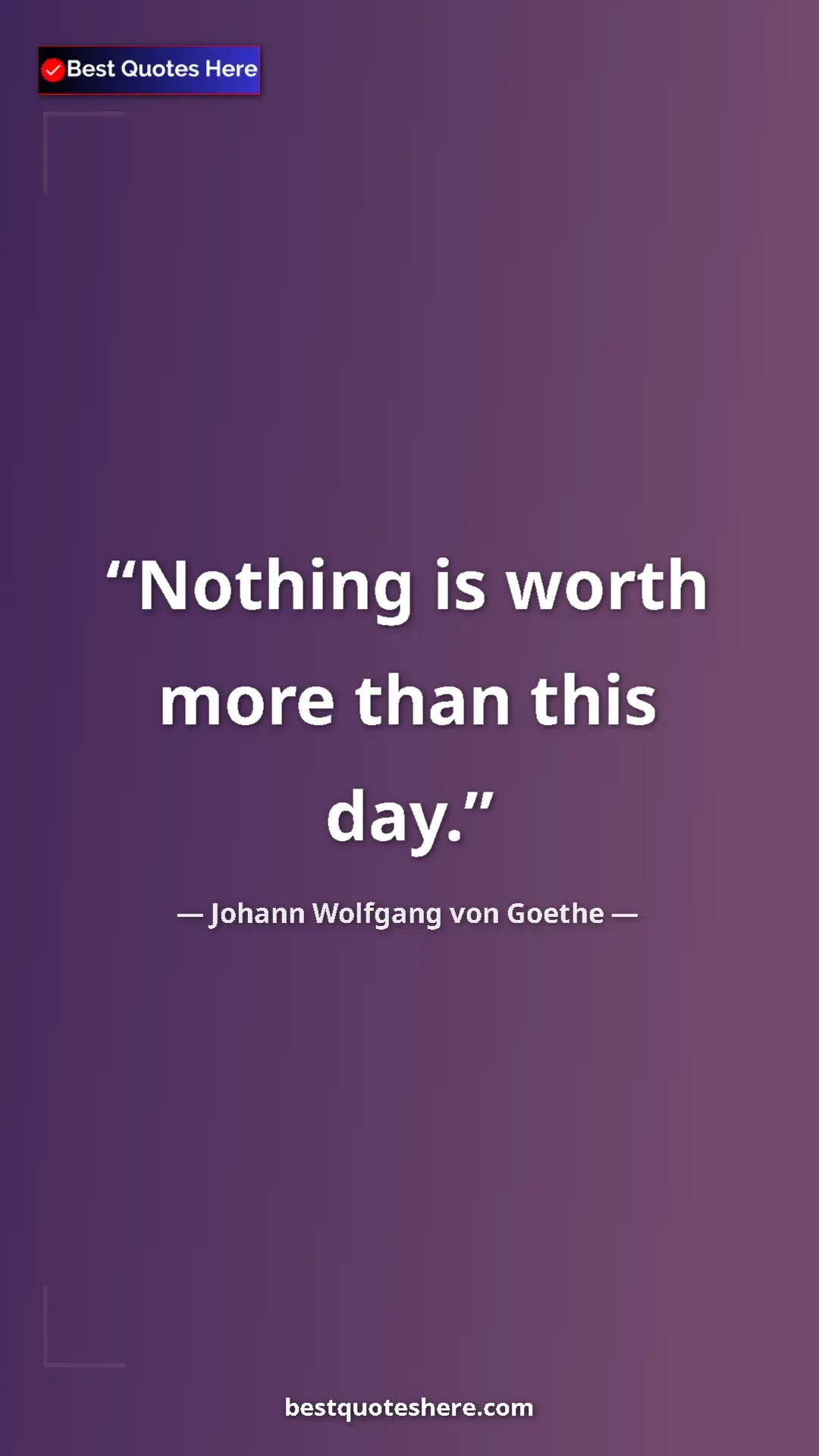Pinterest quote poster by Johann Wolfgang von Goethe: "Nothing is worth more than this day."