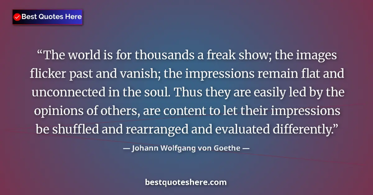 Image for the quote by Johann Wolfgang Von Goethe: The world is for thousands a freak show; the images flicker past and vanish; the impressions remain ...