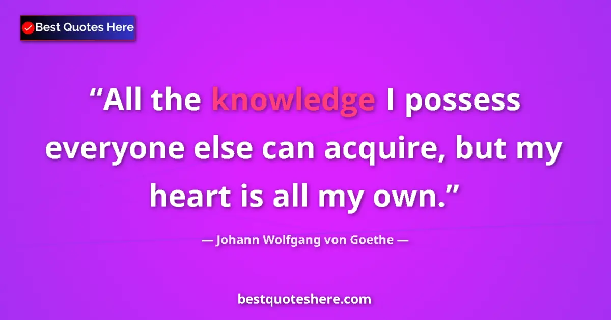 Quote by Johann Wolfgang von Goethe: All the knowledge I possess everyone else can acquire, but my heart is all my own....