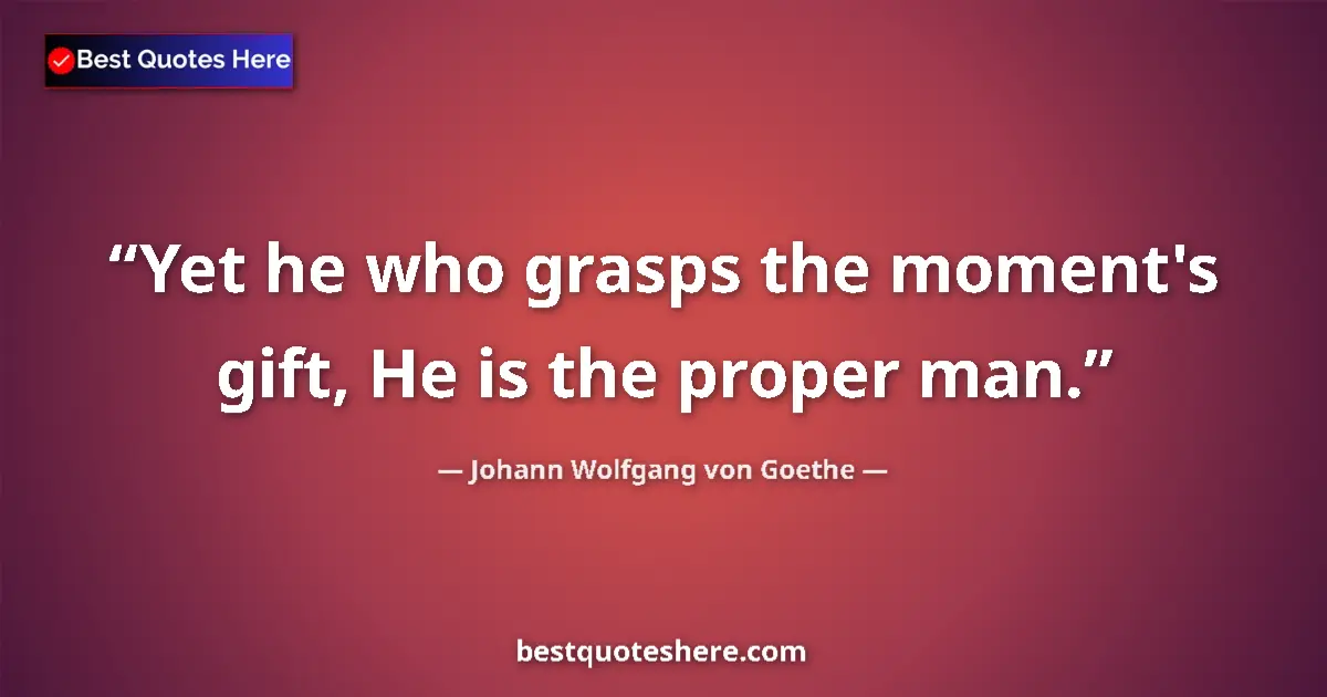 Quote by Johann Wolfgang von Goethe: Yet he who grasps the moment's gift, He is the proper man....