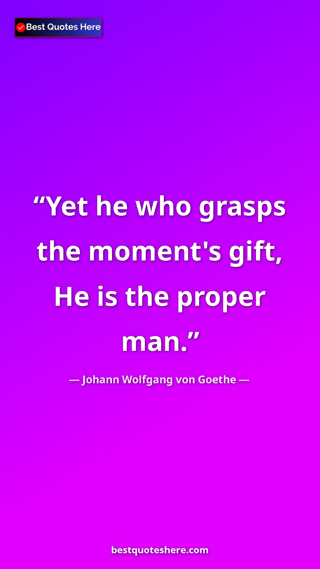 Pinterest quote poster by Johann Wolfgang von Goethe: "Yet he who grasps the moment's gift, He is the proper man."