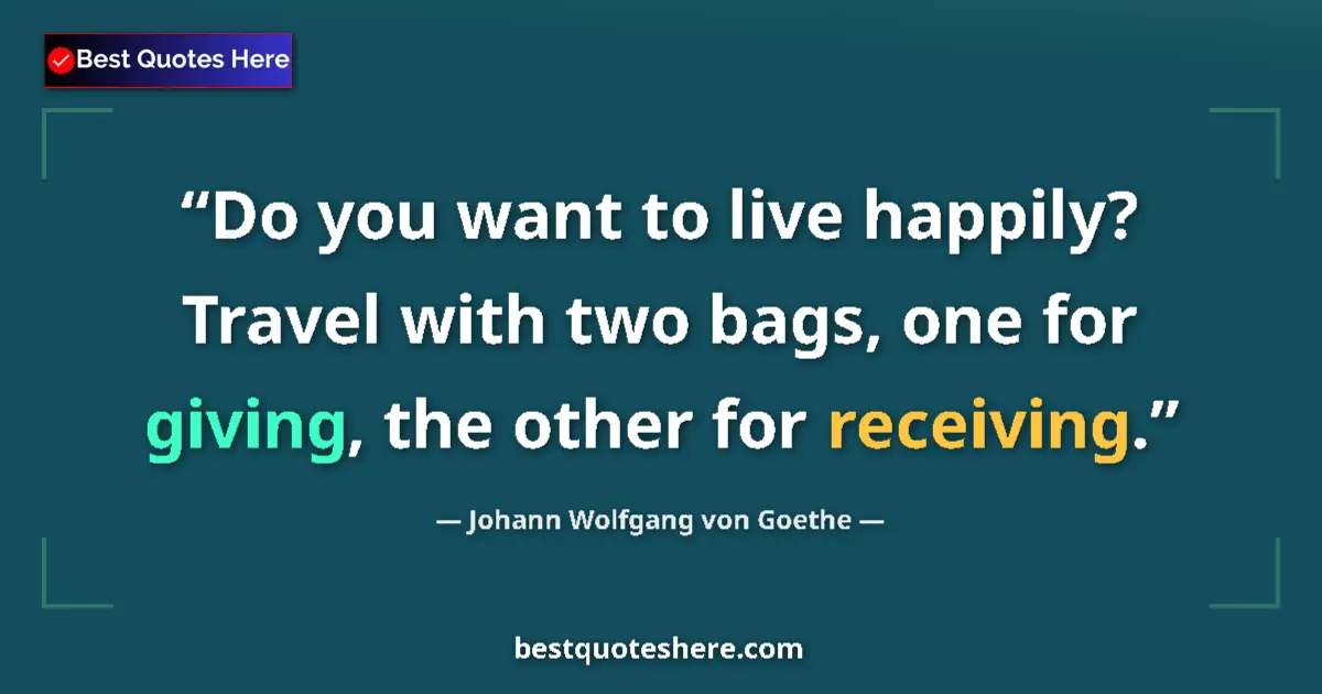 Quote by Johann Wolfgang von Goethe: Do you want to live happily? Travel with two bags, one for giving, the other for receiving....