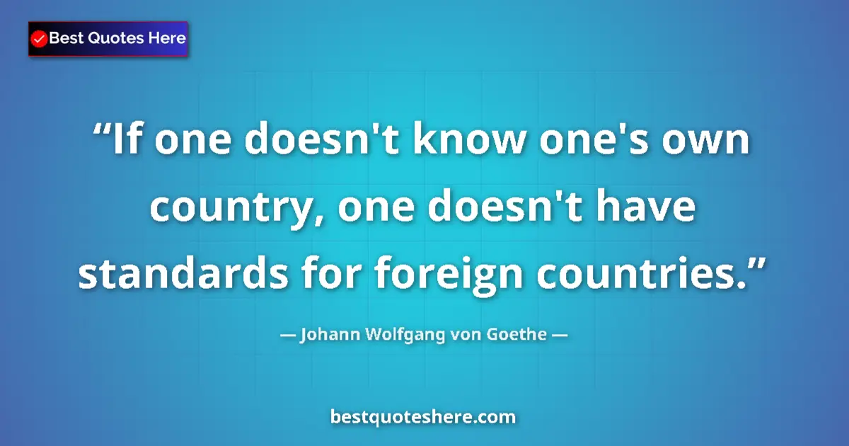 Quote by Johann Wolfgang von Goethe: If one doesn't know one's own country, one doesn't have standards for foreign countries....