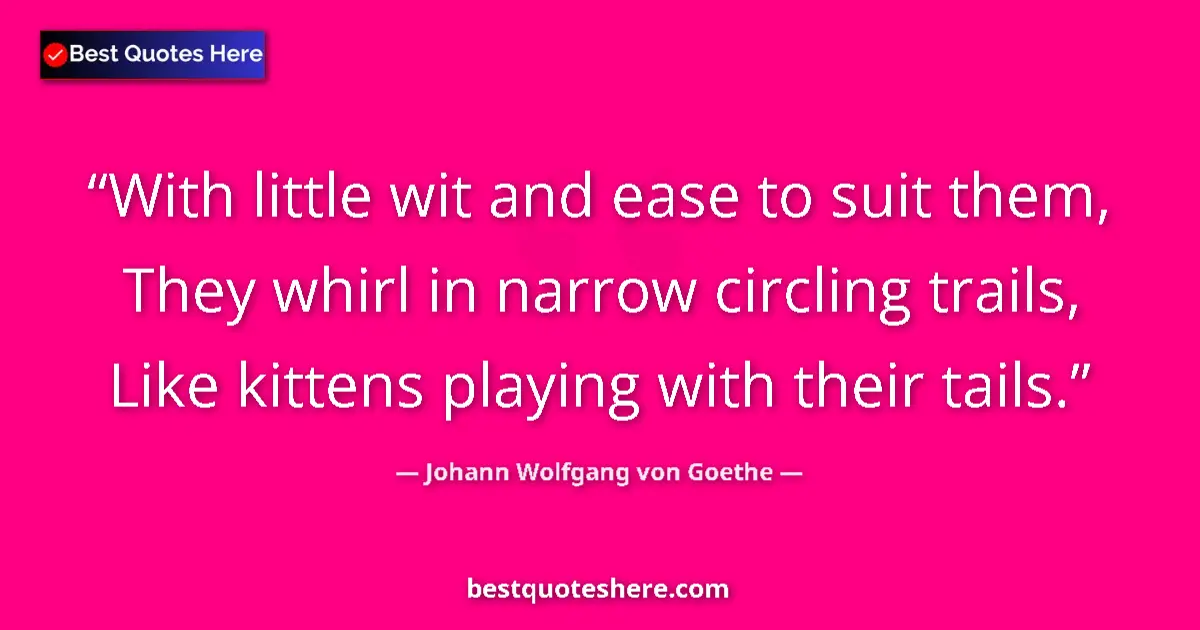 Quote by Johann Wolfgang von Goethe: With little wit and ease to suit them, They whirl in narrow circling trails, Like kittens playing wi...