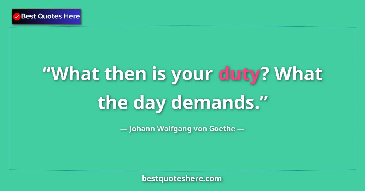 Johann Wolfgang von Goethe quote: "What then is your duty? What the day demands."