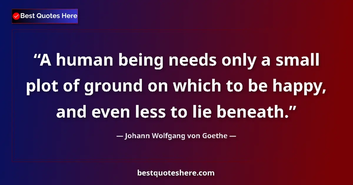 Quote by Johann Wolfgang von Goethe: A human being needs only a small plot of ground on which to be happy, and even less to lie beneath....
