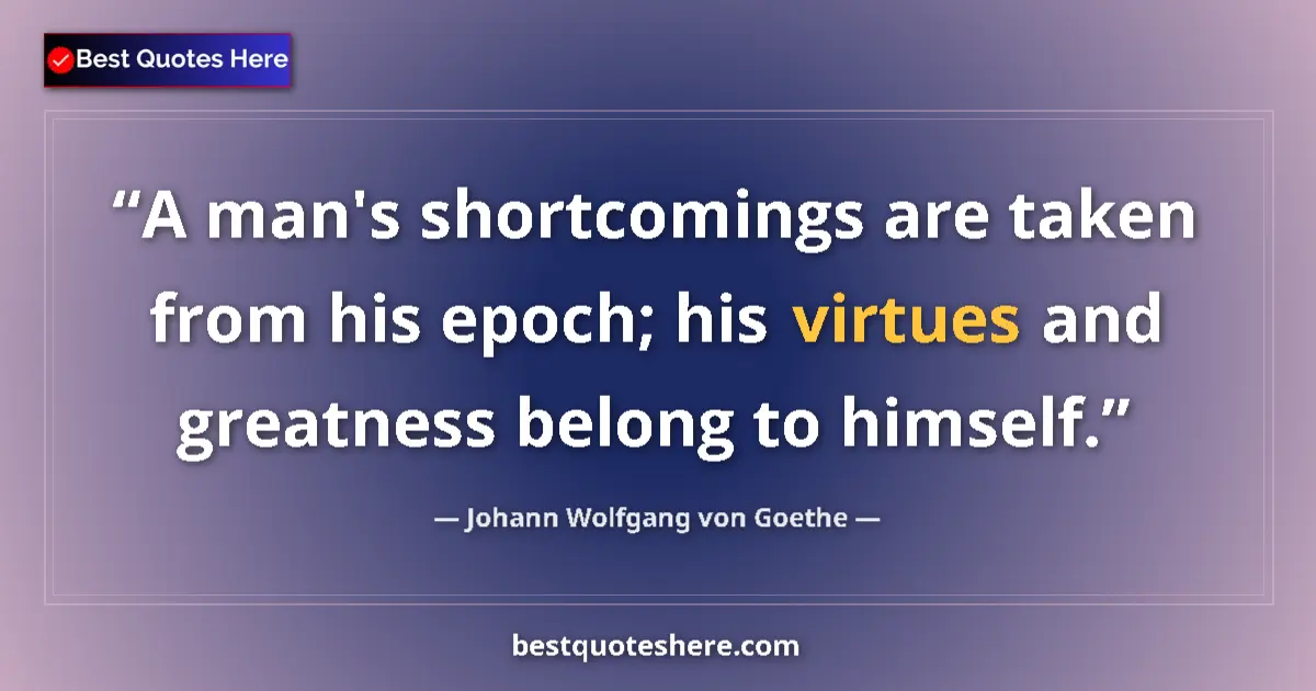 Image for the quote by Johann Wolfgang Von Goethe: A man's shortcomings are taken from his epoch; his virtues and greatness belong to himself....