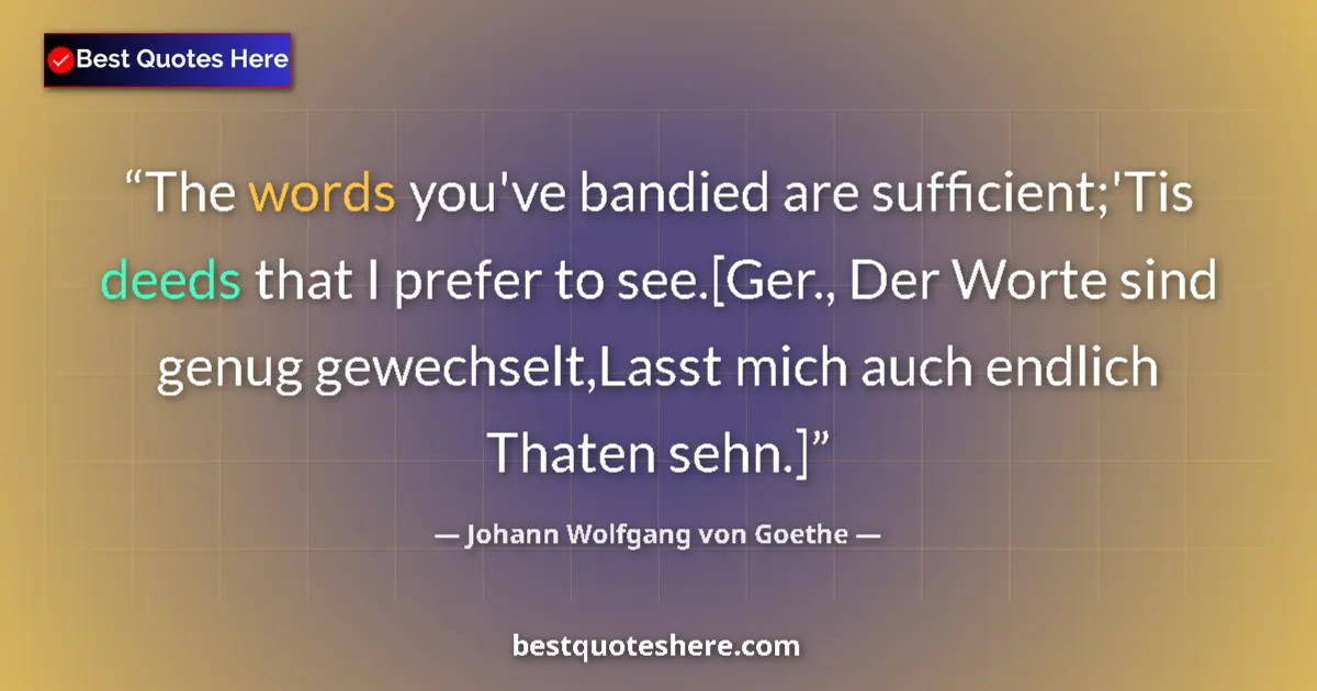 Quote by Johann Wolfgang von Goethe: The words you've bandied are sufficient;'Tis deeds that I prefer to see.[Ger., Der Worte sind genug ...