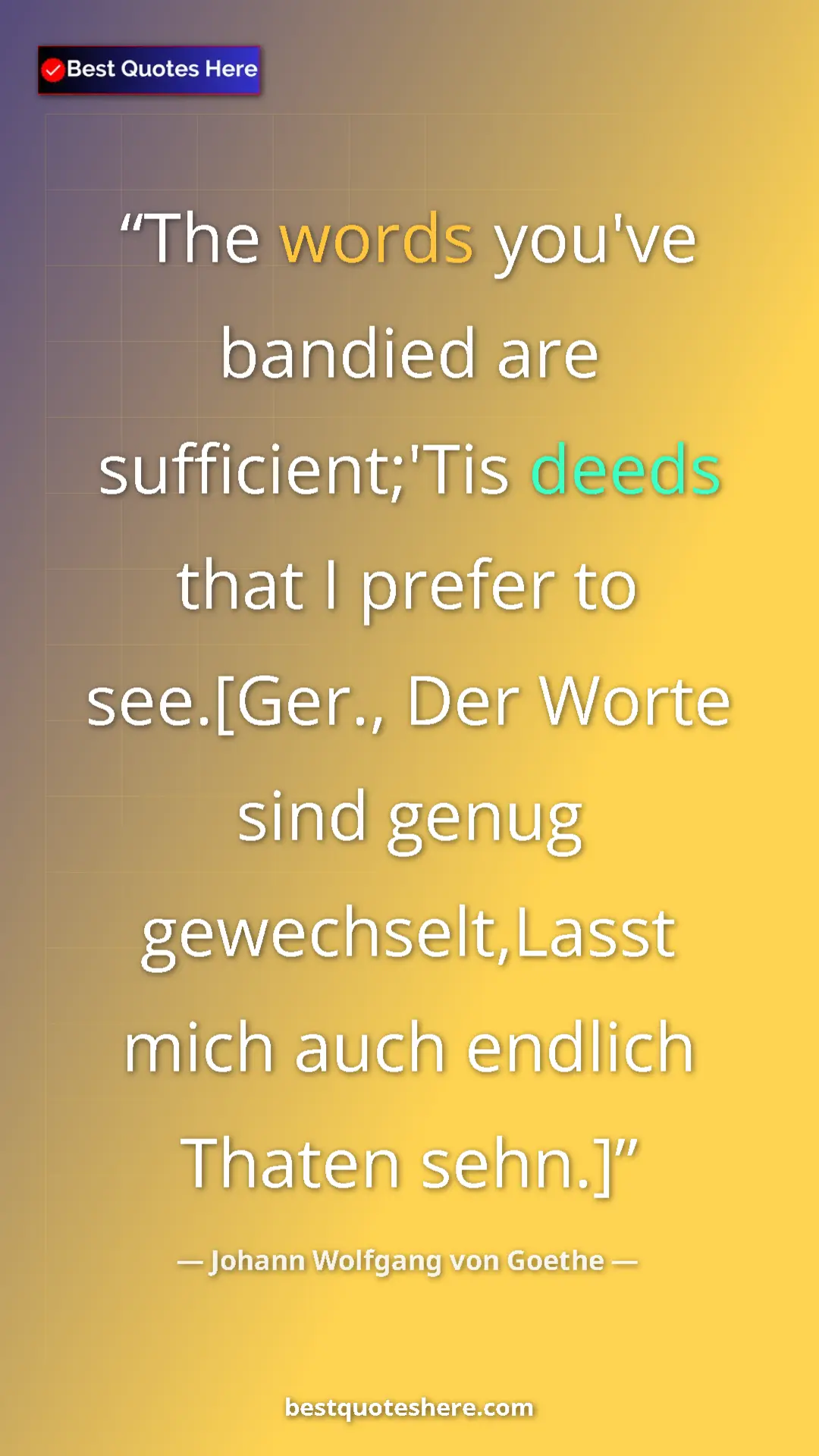 Pinterest quote poster by Johann Wolfgang von Goethe: "The words you've bandied are sufficient;'Tis deeds that I..."