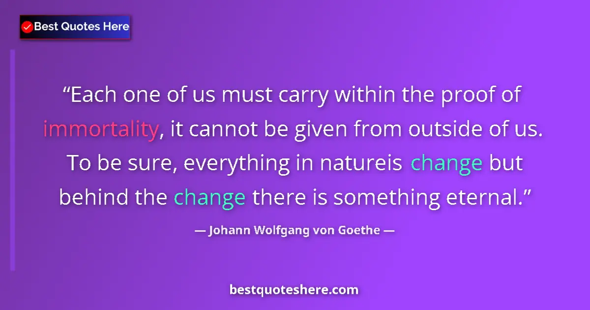 Quote by Johann Wolfgang von Goethe: Each one of us must carry within the proof of immortality, it cannot be given from outside of us. To...