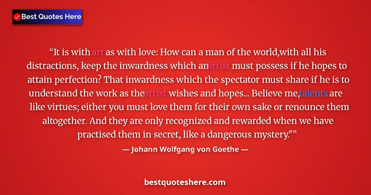 Quote by Johann Wolfgang von Goethe: It is with art as with love: How can a man of the world,with all his distractions, keep the inwardne...