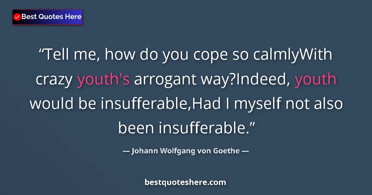 Quote by Johann Wolfgang von Goethe: Tell me, how do you cope so calmlyWith crazy youth's arrogant way?Indeed, youth would be insufferabl...