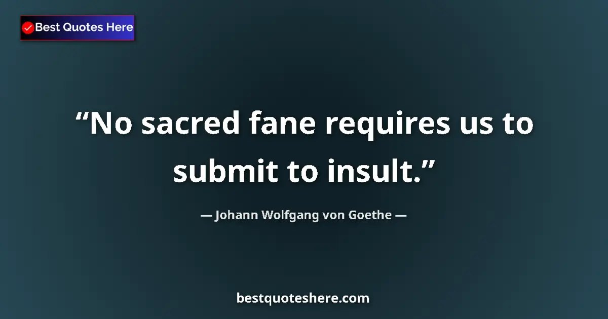 Quote by Johann Wolfgang von Goethe: No sacred fane requires us to submit to insult....