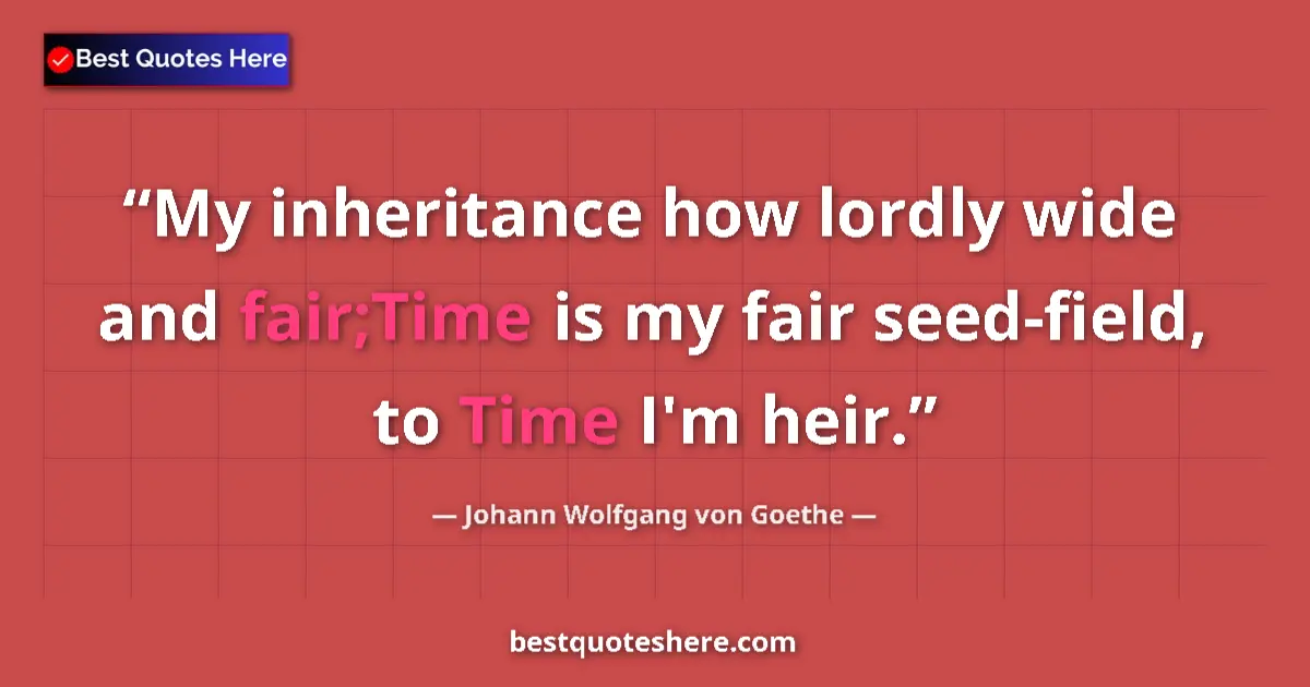 Quote by Johann Wolfgang von Goethe: My inheritance how lordly wide and fair;Time is my fair seed-field, to Time I'm heir....