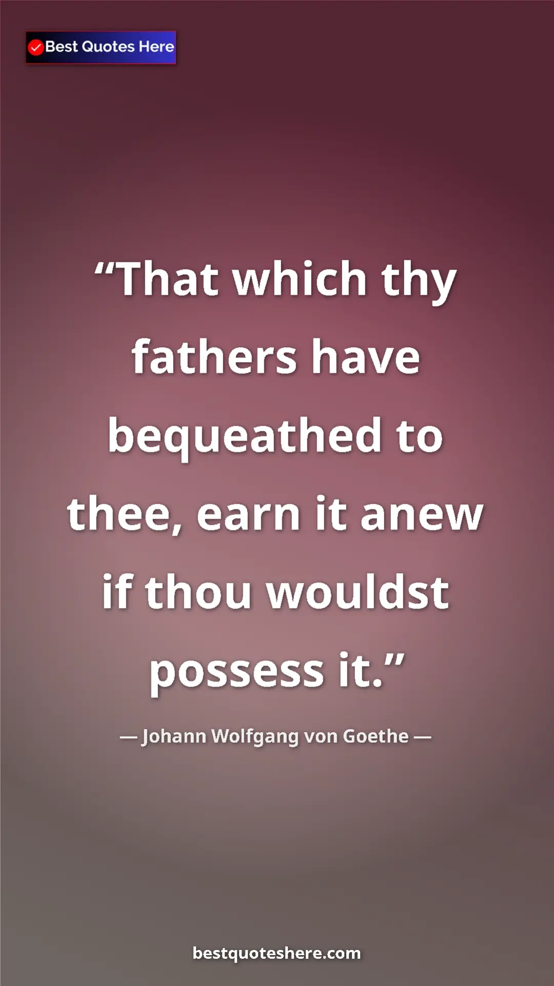 Pinterest quote poster by Johann Wolfgang von Goethe: "That which thy fathers have bequeathed to thee, earn it..."