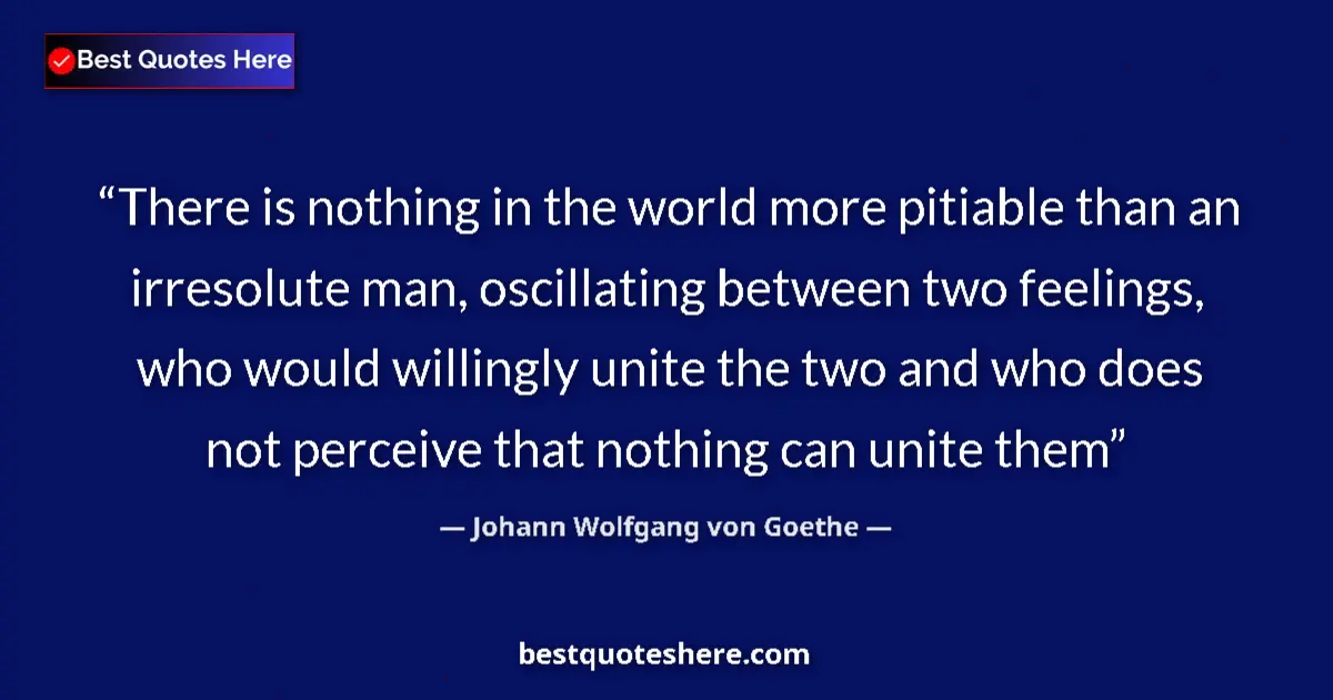 Quote by Johann Wolfgang von Goethe: There is nothing in the world more pitiable than an irresolute man, oscillating between two feelings...