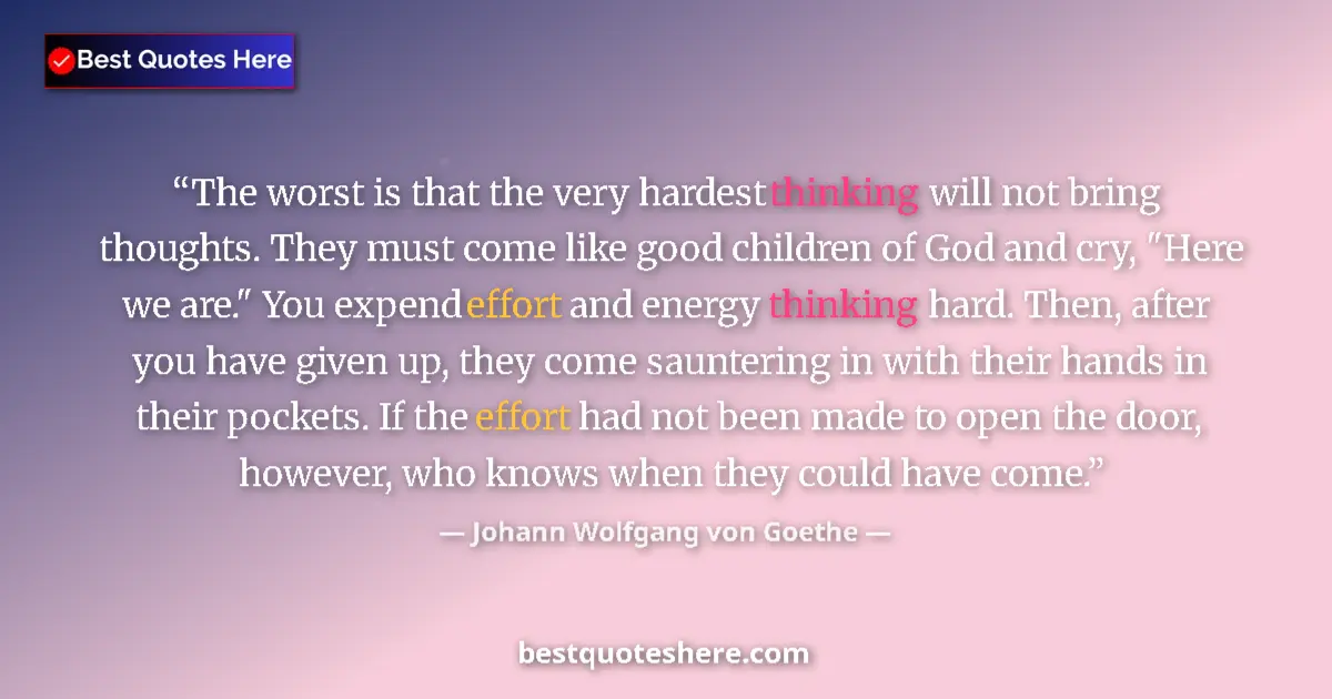 Quote by Johann Wolfgang von Goethe: The worst is that the very hardest thinking will not bring thoughts. They must come like good childr...