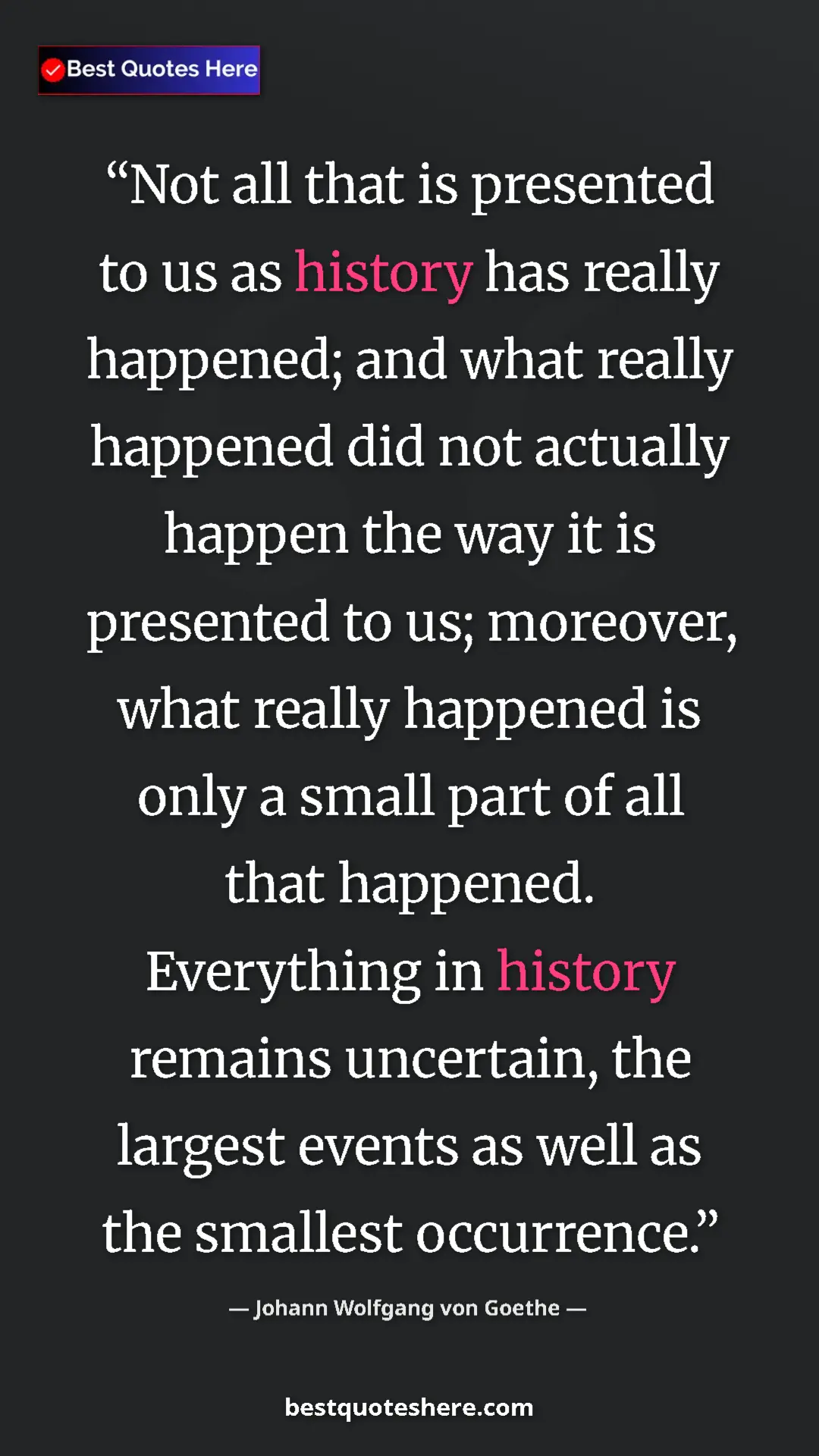 Johann Wolfgang von Goethe Quote Card: "Not all that is presented to us as history has really..." Pinterest quote poster by Johann Wolfgang von Goethe: "Not all that is presented to us as history has really..."