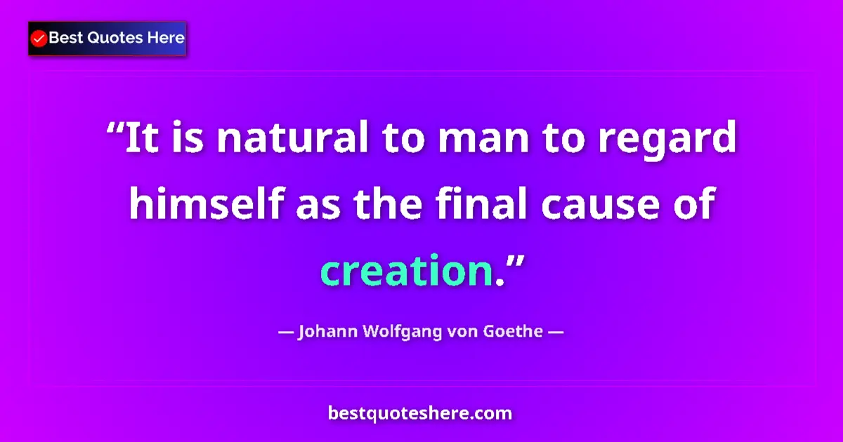 Quote by Johann Wolfgang von Goethe: It is natural to man to regard himself as the final cause of creation....